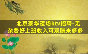 北京豪华夜场ktv招聘-无杂费好上班收入可观赚米多多