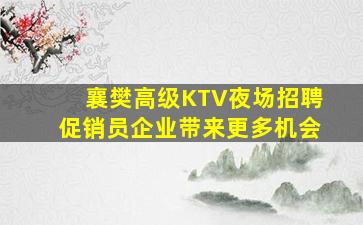 襄樊高级KTV夜场招聘促销员企业带来更多机会